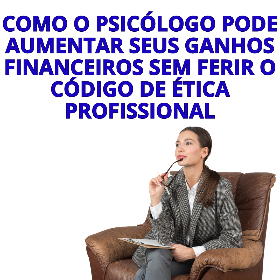 COMO O PROFISSIONAL PSICÓLOGO NO BRASIL PODE AUMENTAR SEUS GANHOS FINANCEIROS SEM FERIR O CÓDIGO DE ÉTICA PROFISSIONAL